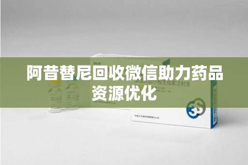 中山阿昔替尼回收微信助力药品资源优化