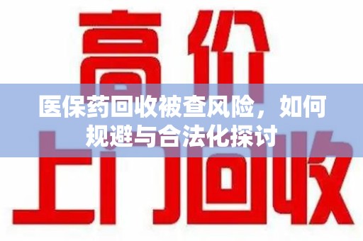 中山医保药回收被查风险，如何规避与合法化探讨