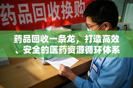 中山药品回收一条龙，打造高效、安全的医药资源循环体系
