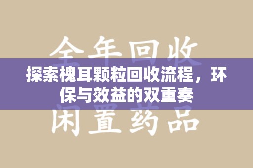 中山探索槐耳颗粒回收流程，环保与效益的双重奏