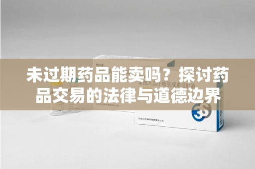 中山未过期药品能卖吗？探讨药品交易的法律与道德边界