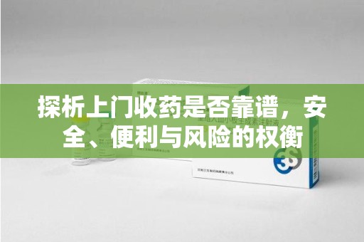 中山探析上门收药是否靠谱，安全、便利与风险的权衡