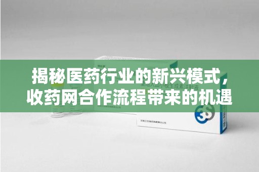 中山揭秘医药行业的新兴模式，收药网合作流程带来的机遇与挑战