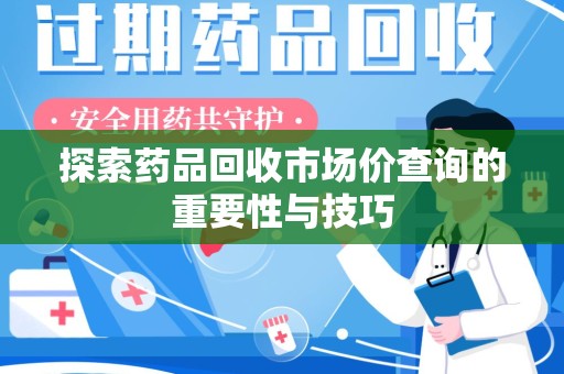 中山探索药品回收市场价查询的重要性与技巧