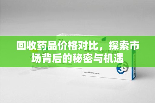中山回收药品价格对比，探索市场背后的秘密与机遇