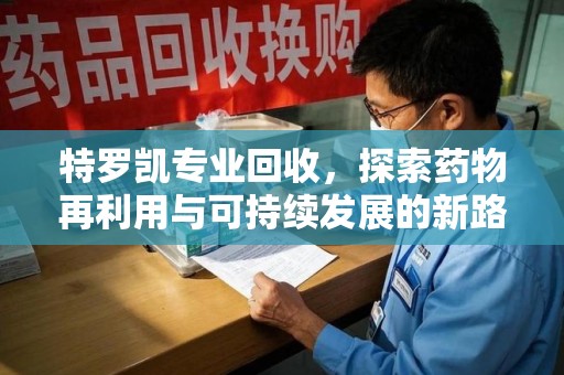 中山特罗凯专业回收，探索药物再利用与可持续发展的新路径