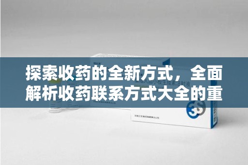 中山探索收药的全新方式，全面解析收药联系方式大全的重要性与应用