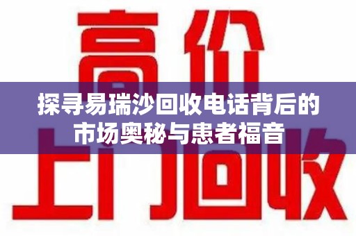 中山探寻易瑞沙回收电话背后的市场奥秘与患者福音