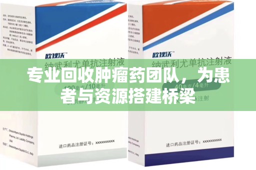中山专业回收肿瘤药团队，为患者与资源搭建桥梁