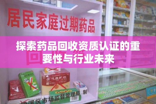 中山探索药品回收资质认证的重要性与行业未来