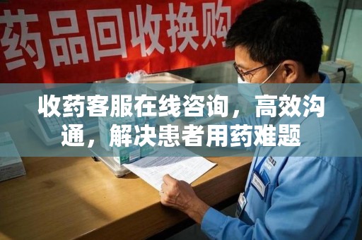 中山收药客服在线咨询，高效沟通，解决患者用药难题