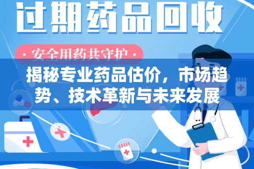 中山揭秘专业药品估价，市场趋势、技术革新与未来发展