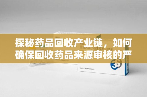 中山探秘药品回收产业链，如何确保回收药品来源审核的严谨性？