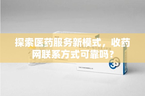 中山探索医药服务新模式，收药网联系方式可靠吗？