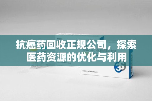 中山抗癌药回收正规公司，探索医药资源的优化与利用