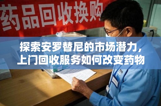 中山探索安罗替尼的市场潜力，上门回收服务如何改变药物流通生态
