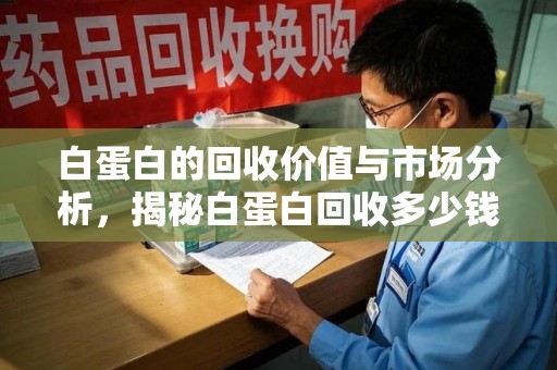 中山白蛋白的回收价值与市场分析，揭秘白蛋白回收多少钱的真相