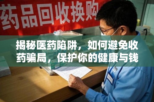 中山揭秘医药陷阱，如何避免收药骗局，保护你的健康与钱包