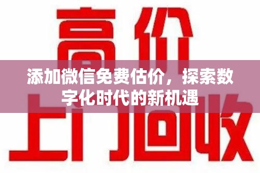 中山添加微信免费估价，探索数字化时代的新机遇