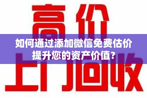 中山如何通过添加微信免费估价提升您的资产价值？