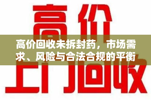 中山高价回收未拆封药，市场需求、风险与合法合规的平衡