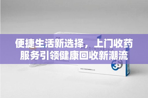 中山便捷生活新选择，上门收药服务引领健康回收新潮流