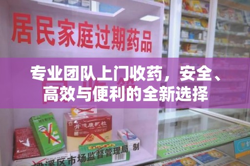 中山专业团队上门收药，安全、高效与便利的全新选择