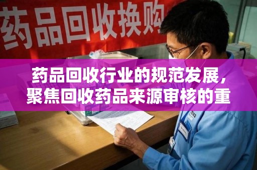 中山药品回收行业的规范发展，聚焦回收药品来源审核的重要性