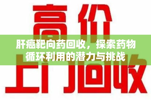 中山肝癌靶向药回收，探索药物循环利用的潜力与挑战