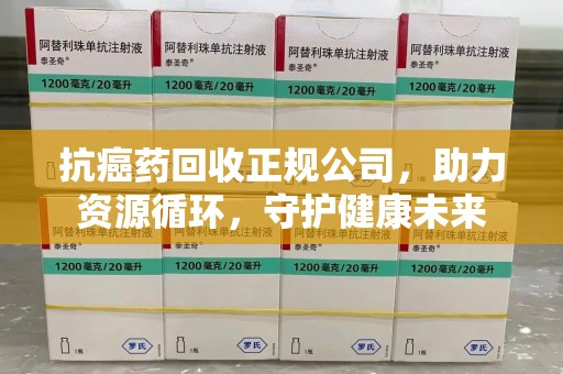 中山抗癌药回收正规公司，助力资源循环，守护健康未来