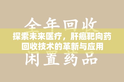 中山探索未来医疗，肝癌靶向药回收技术的革新与应用