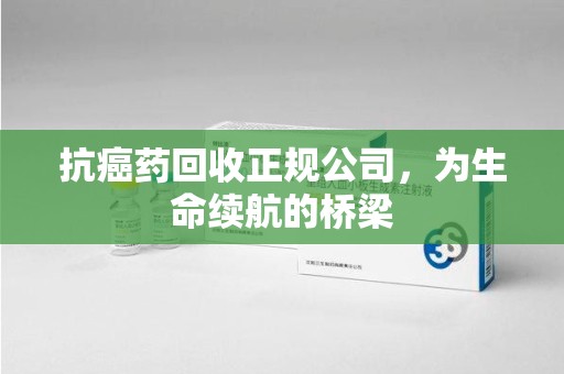 中山抗癌药回收正规公司，为生命续航的桥梁