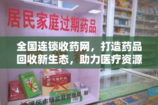 中山全国连锁收药网，打造药品回收新生态，助力医疗资源再利用