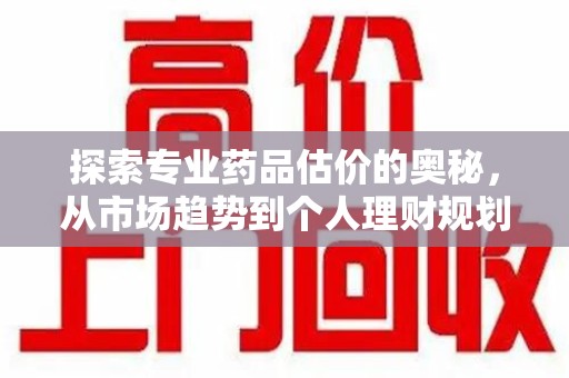 中山探索专业药品估价的奥秘，从市场趋势到个人理财规划