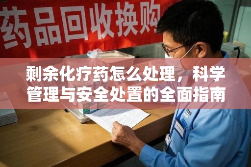 中山剩余化疗药怎么处理，科学管理与安全处置的全面指南