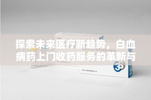 中山探索未来医疗新趋势，白血病药上门收药服务的革新与意义