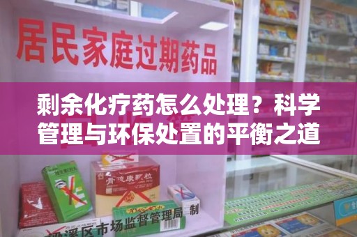 中山剩余化疗药怎么处理？科学管理与环保处置的平衡之道