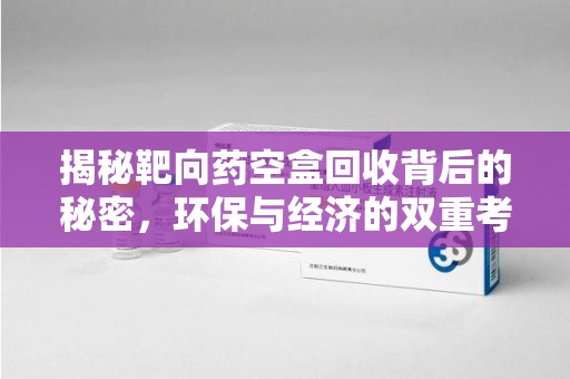 中山揭秘靶向药空盒回收背后的秘密，环保与经济的双重考量