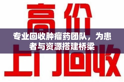 中山专业回收肿瘤药团队，为患者与资源搭建桥梁