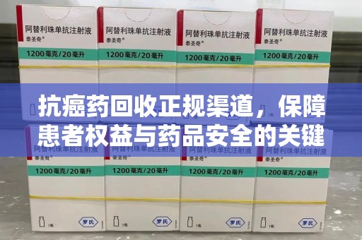 中山抗癌药回收正规渠道，保障患者权益与药品安全的关键