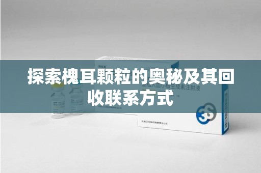 中山探索槐耳颗粒的奥秘及其回收联系方式
