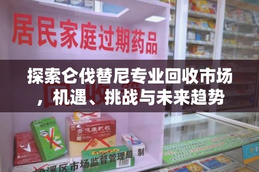 中山探索仑伐替尼专业回收市场，机遇、挑战与未来趋势