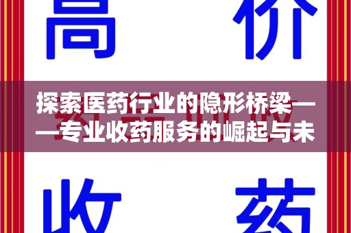中山探索医药行业的隐形桥梁——专业收药服务的崛起与未来