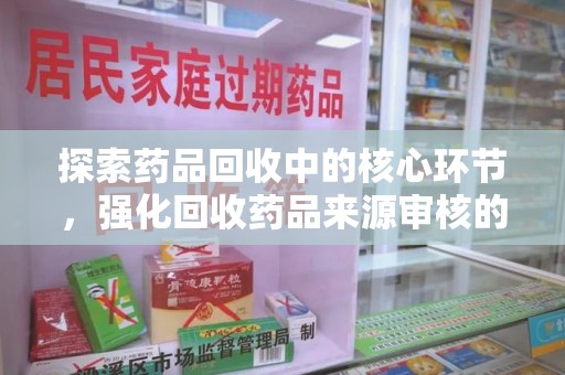 中山探索药品回收中的核心环节，强化回收药品来源审核的重要性