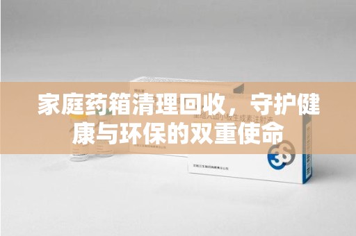 中山家庭药箱清理回收，守护健康与环保的双重使命