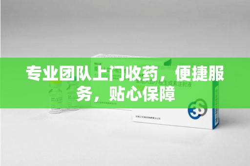 中山专业团队上门收药，便捷服务，贴心保障