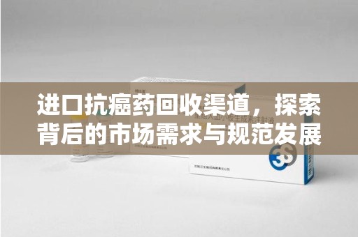 中山进口抗癌药回收渠道，探索背后的市场需求与规范发展