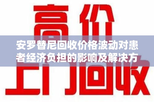 中山安罗替尼回收价格波动对患者经济负担的影响及解决方案探讨