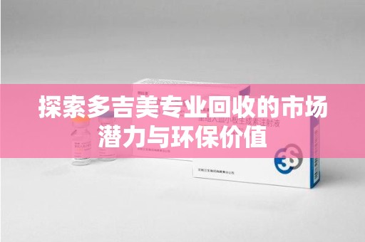 中山探索多吉美专业回收的市场潜力与环保价值