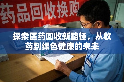 中山探索医药回收新路径，从收药到绿色健康的未来
